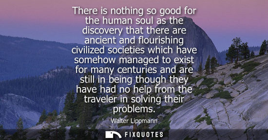 Small: There is nothing so good for the human soul as the discovery that there are ancient and flourishing civ