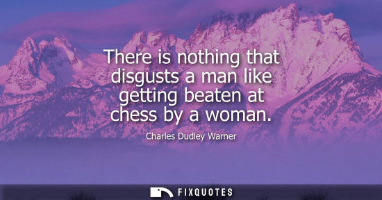 Small: There is nothing that disgusts a man like getting beaten at chess by a woman