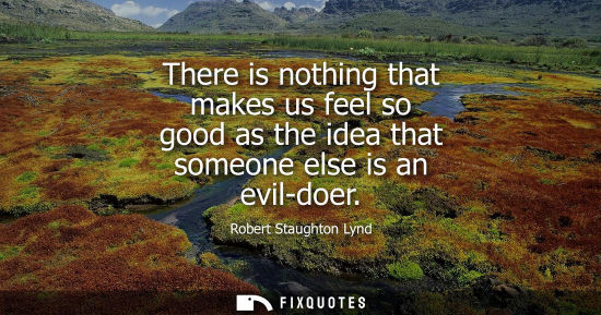 Small: There is nothing that makes us feel so good as the idea that someone else is an evil-doer