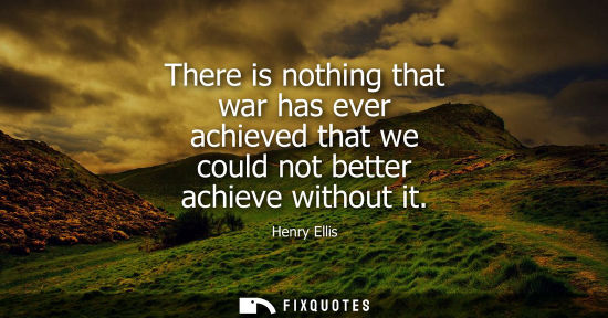 Small: There is nothing that war has ever achieved that we could not better achieve without it