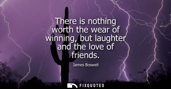 Small: There is nothing worth the wear of winning, but laughter and the love of friends