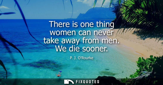 Small: There is one thing women can never take away from men. We die sooner