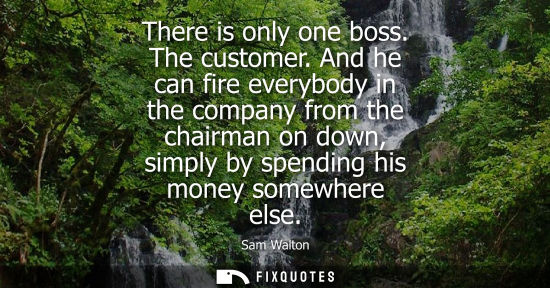 Small: There is only one boss. The customer. And he can fire everybody in the company from the chairman on dow