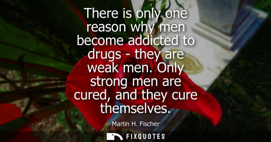 Small: There is only one reason why men become addicted to drugs - they are weak men. Only strong men are cure