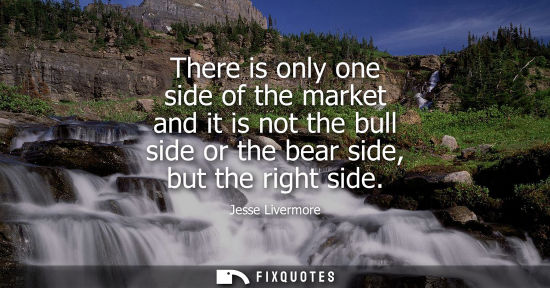 Small: There is only one side of the market and it is not the bull side or the bear side, but the right side