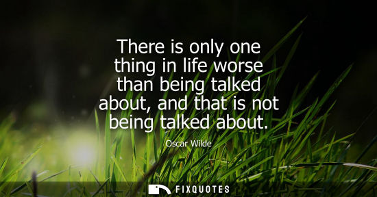 Small: There is only one thing in life worse than being talked about, and that is not being talked about