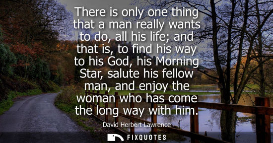 Small: There is only one thing that a man really wants to do, all his life and that is, to find his way to his