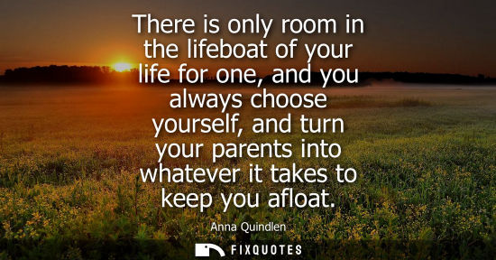 Small: There is only room in the lifeboat of your life for one, and you always choose yourself, and turn your 