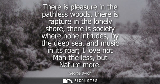 Small: There is pleasure in the pathless woods, there is rapture in the lonely shore, there is society where n