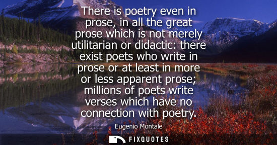 Small: There is poetry even in prose, in all the great prose which is not merely utilitarian or didactic: there exist