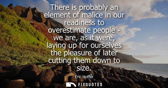 Small: There is probably an element of malice in our readiness to overestimate people - we are, as it were, laying up