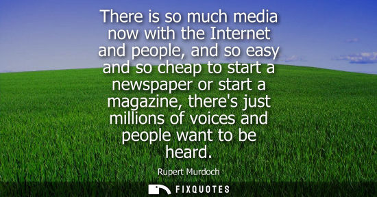 Small: There is so much media now with the Internet and people, and so easy and so cheap to start a newspaper 