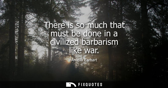 Small: There is so much that must be done in a civilized barbarism like war