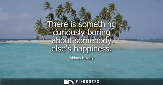 Small: There is something curiously boring about somebody elses happiness
