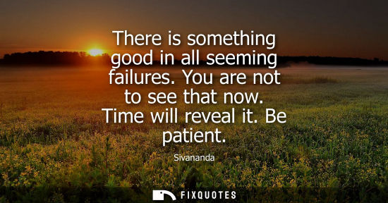 Small: There is something good in all seeming failures. You are not to see that now. Time will reveal it. Be p