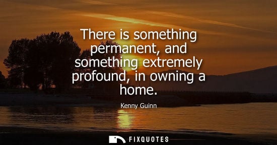 Small: There is something permanent, and something extremely profound, in owning a home