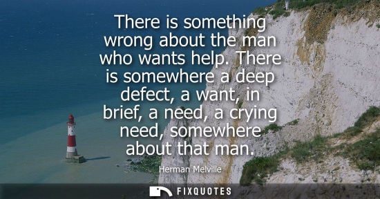 Small: There is something wrong about the man who wants help. There is somewhere a deep defect, a want, in bri