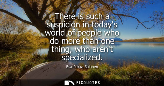 Small: There is such a suspicion in todays world of people who do more than one thing, who arent specialized