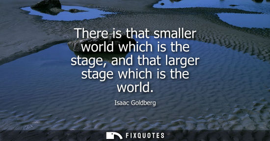 Small: There is that smaller world which is the stage, and that larger stage which is the world