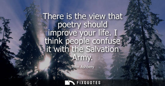 Small: There is the view that poetry should improve your life. I think people confuse it with the Salvation Ar