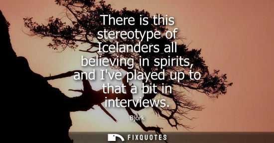 Small: There is this stereotype of Icelanders all believing in spirits, and Ive played up to that a bit in int