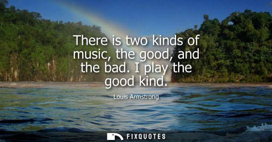 Small: There is two kinds of music, the good, and the bad. I play the good kind