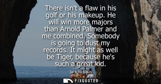 Small: There isnt a flaw in his golf or his makeup. He will win more majors than Arnold Palmer and me combined. Someb