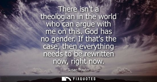 Small: There isnt a theologian in the world who can argue with me on this. God has no gender. If thats the cas