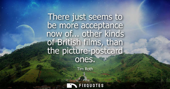 Small: There just seems to be more acceptance now of... other kinds of British films, than the picture-postcar