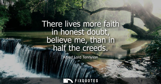 Small: There lives more faith in honest doubt, believe me, than in half the creeds