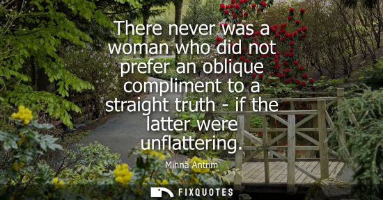 Small: There never was a woman who did not prefer an oblique compliment to a straight truth - if the latter we