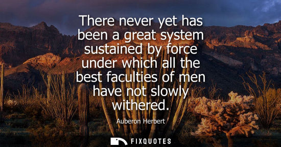 Small: There never yet has been a great system sustained by force under which all the best faculties of men ha
