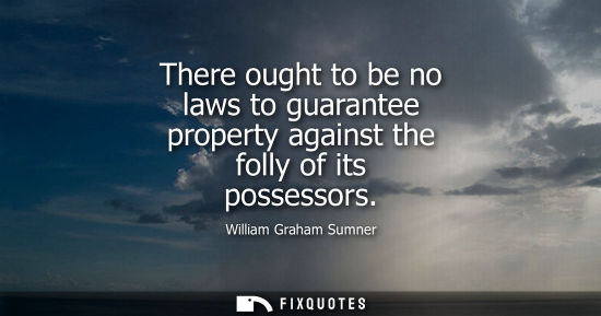 Small: There ought to be no laws to guarantee property against the folly of its possessors