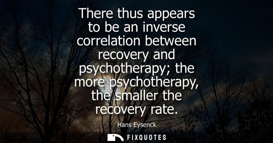 Small: There thus appears to be an inverse correlation between recovery and psychotherapy the more psychothera