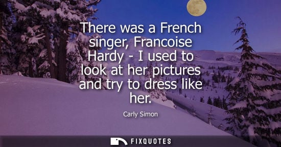 Small: There was a French singer, Francoise Hardy - I used to look at her pictures and try to dress like her