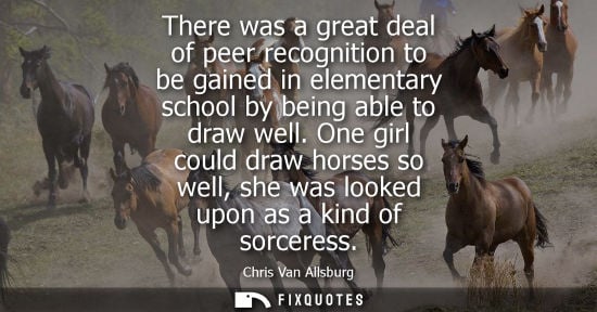 Small: There was a great deal of peer recognition to be gained in elementary school by being able to draw well