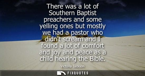 Small: There was a lot of Southern Baptist preachers and some yelling ones but mostly we had a pastor who didn