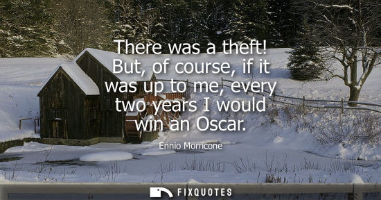 Small: There was a theft! But, of course, if it was up to me, every two years I would win an Oscar
