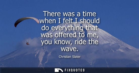 Small: There was a time when I felt I should do everything that was offered to me, you know, ride the wave