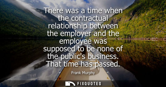 Small: There was a time when the contractual relationship between the employer and the employee was supposed t