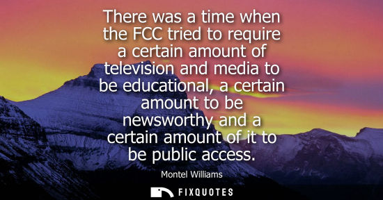 Small: There was a time when the FCC tried to require a certain amount of television and media to be education