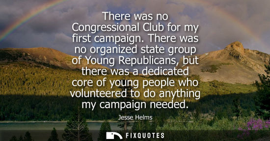 Small: There was no Congressional Club for my first campaign. There was no organized state group of Young Repu