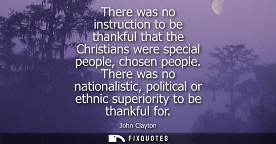 Small: There was no instruction to be thankful that the Christians were special people, chosen people.