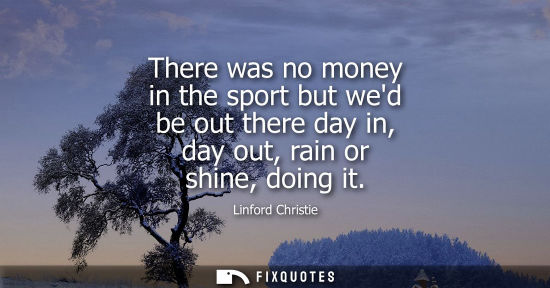 Small: There was no money in the sport but wed be out there day in, day out, rain or shine, doing it