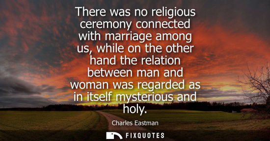 Small: There was no religious ceremony connected with marriage among us, while on the other hand the relation between