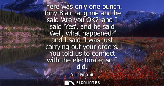 Small: There was only one punch. Tony Blair rang me and he said Are you OK? and I said Yes, and he said Well, 