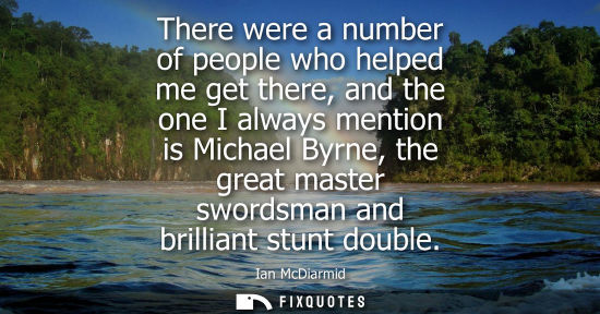 Small: There were a number of people who helped me get there, and the one I always mention is Michael Byrne, t