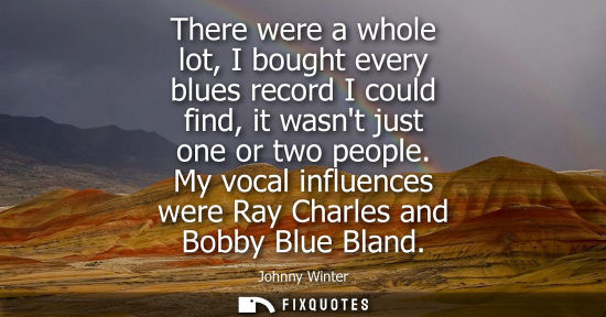 Small: There were a whole lot, I bought every blues record I could find, it wasnt just one or two people.