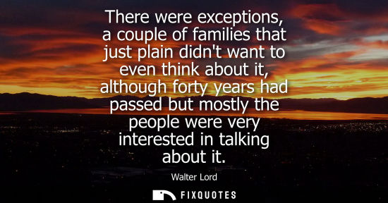 Small: There were exceptions, a couple of families that just plain didnt want to even think about it, although