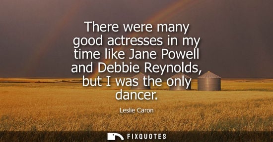 Small: There were many good actresses in my time like Jane Powell and Debbie Reynolds, but I was the only danc